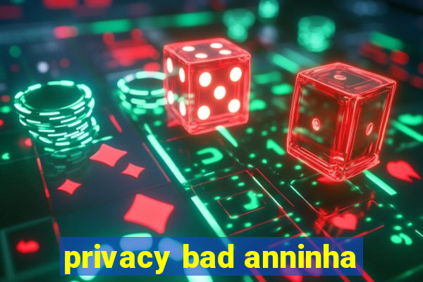 privacy bad anninha